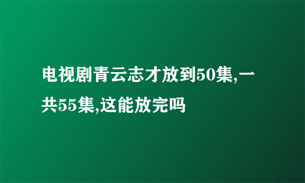 电视剧青云志才放到50集,一共55集,这能放完吗