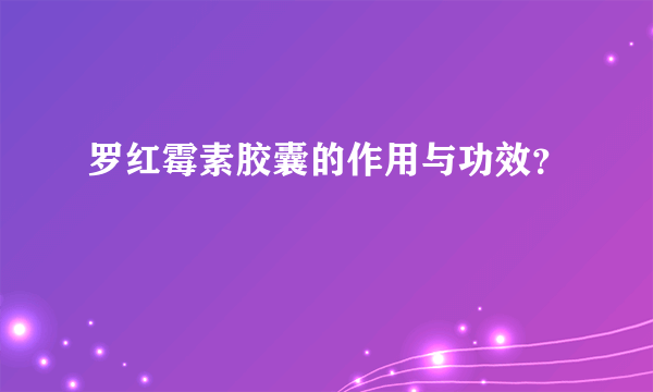 罗红霉素胶囊的作用与功效？