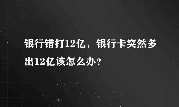 银行错打12亿，银行卡突然多出12亿该怎么办？