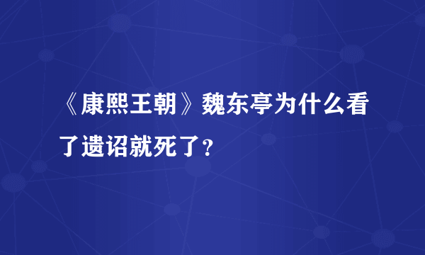 《康熙王朝》魏东亭为什么看了遗诏就死了？