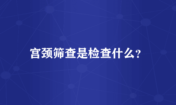 宫颈筛查是检查什么？