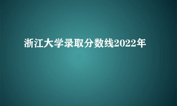 浙江大学录取分数线2022年