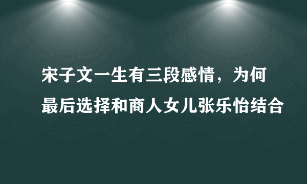 宋子文一生有三段感情，为何最后选择和商人女儿张乐怡结合