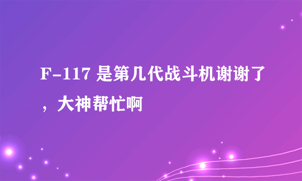 F-117 是第几代战斗机谢谢了，大神帮忙啊