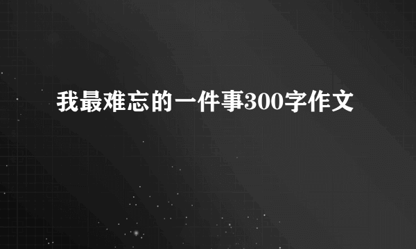 我最难忘的一件事300字作文