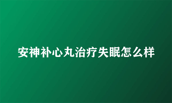 安神补心丸治疗失眠怎么样