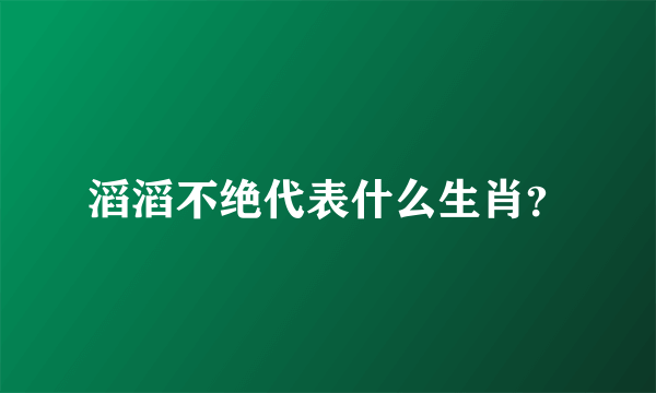 滔滔不绝代表什么生肖？