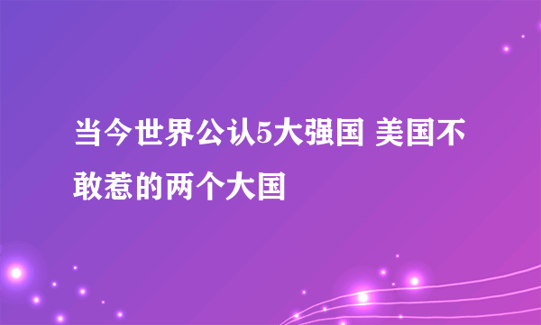 当今世界公认5大强国 美国不敢惹的两个大国