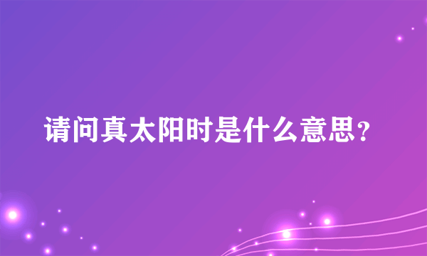 请问真太阳时是什么意思？