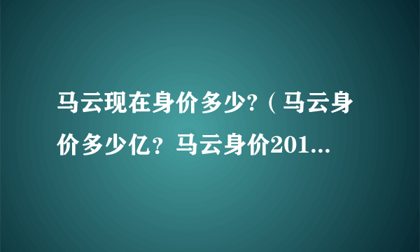 马云现在身价多少?（马云身价多少亿？马云身价2018中国排名）