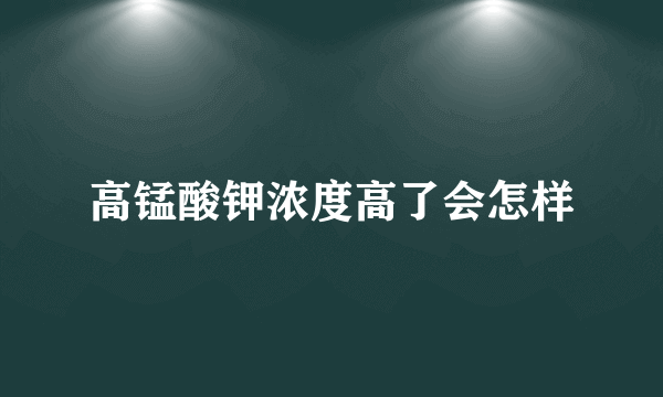 高锰酸钾浓度高了会怎样