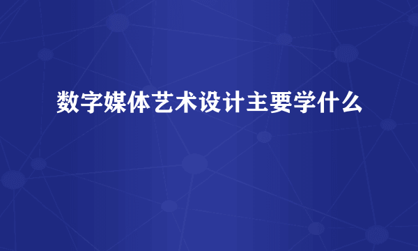 数字媒体艺术设计主要学什么