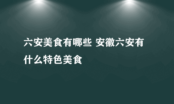 六安美食有哪些 安徽六安有什么特色美食