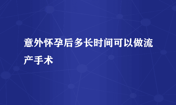 意外怀孕后多长时间可以做流产手术