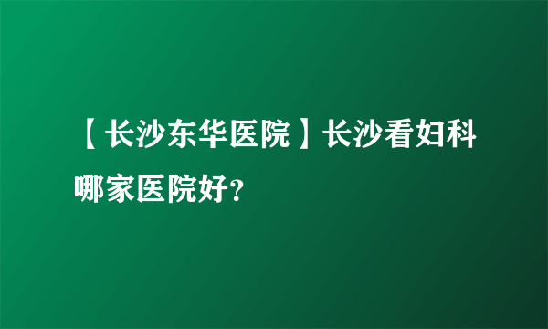 【长沙东华医院】长沙看妇科哪家医院好？