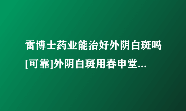 雷博士药业能治好外阴白斑吗[可靠]外阴白斑用春申堂效果怎样