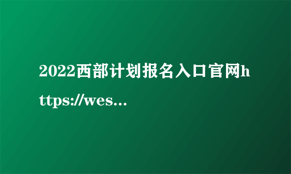 2022西部计划报名入口官网https://west.youth.cn/main/login.html