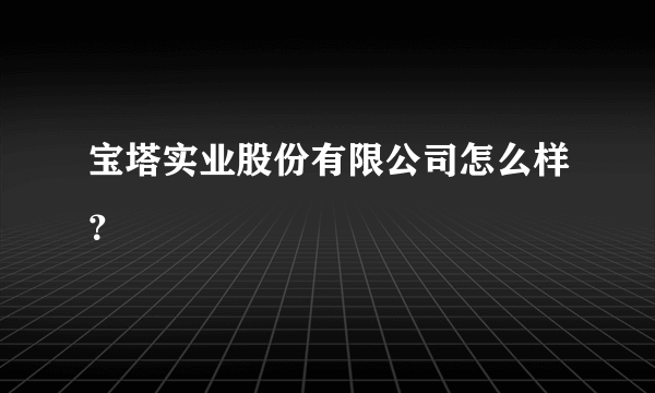 宝塔实业股份有限公司怎么样？