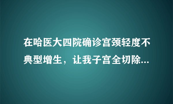 在哈医大四院确诊宫颈轻度不典型增生，让我子宫全切除...