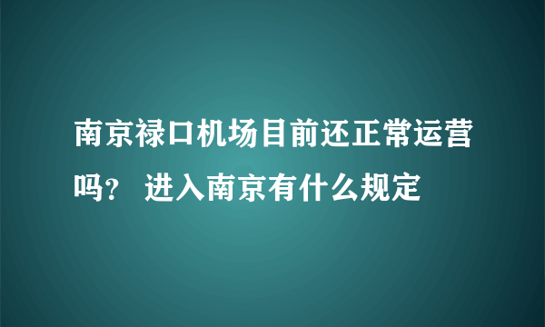 南京禄口机场目前还正常运营吗？ 进入南京有什么规定