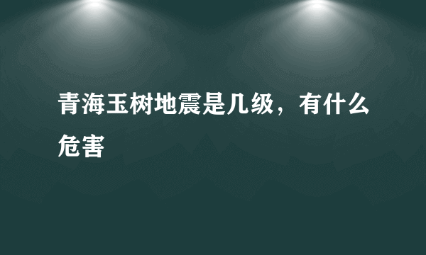 青海玉树地震是几级，有什么危害