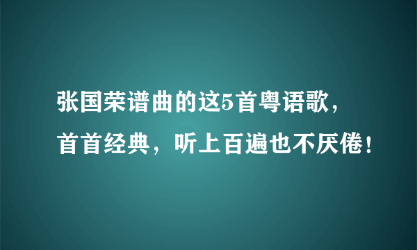 张国荣谱曲的这5首粤语歌，首首经典，听上百遍也不厌倦！