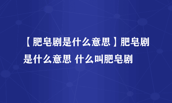 【肥皂剧是什么意思】肥皂剧是什么意思 什么叫肥皂剧