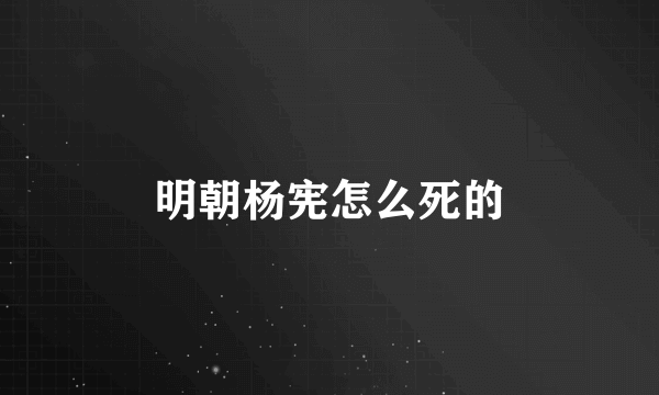 明朝杨宪怎么死的