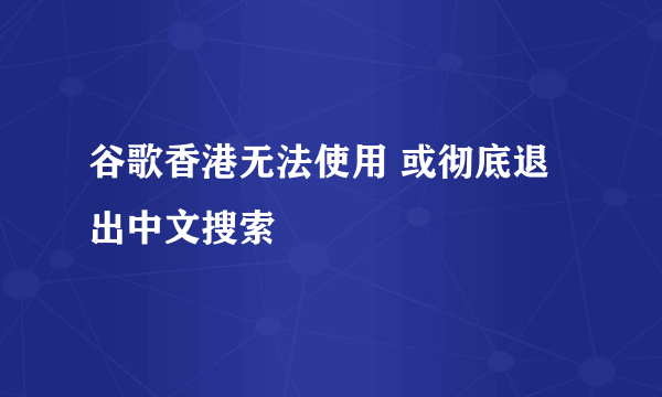 谷歌香港无法使用 或彻底退出中文搜索