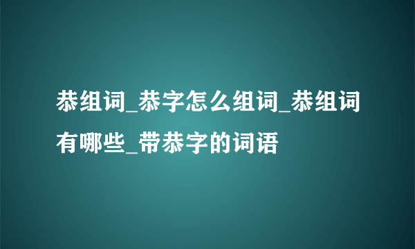 恭组词_恭字怎么组词_恭组词有哪些_带恭字的词语