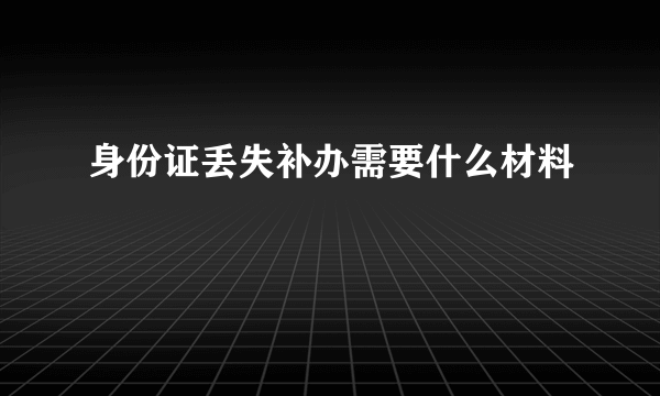 身份证丢失补办需要什么材料