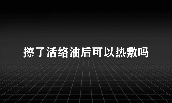 擦了活络油后可以热敷吗