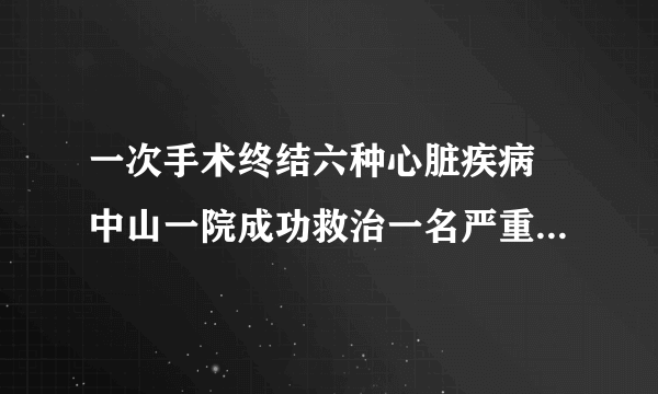 一次手术终结六种心脏疾病 中山一院成功救治一名严重心脏病患者