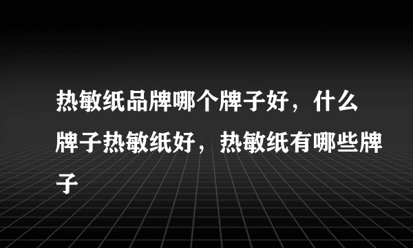 热敏纸品牌哪个牌子好，什么牌子热敏纸好，热敏纸有哪些牌子