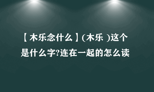 【木乐念什么】(木乐 )这个是什么字?连在一起的怎么读