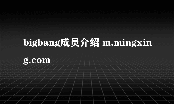 bigbang成员介绍 m.mingxing.com