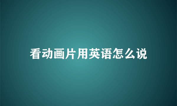 看动画片用英语怎么说