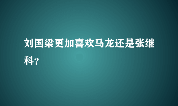 刘国梁更加喜欢马龙还是张继科？