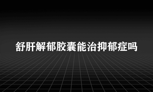 舒肝解郁胶囊能治抑郁症吗