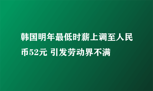 韩国明年最低时薪上调至人民币52元 引发劳动界不满