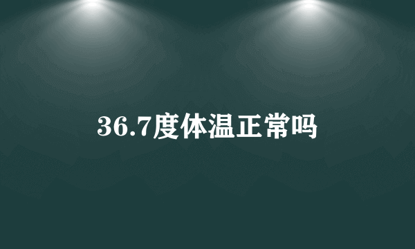 36.7度体温正常吗