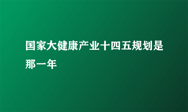 国家大健康产业十四五规划是那一年