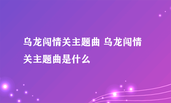 乌龙闯情关主题曲 乌龙闯情关主题曲是什么