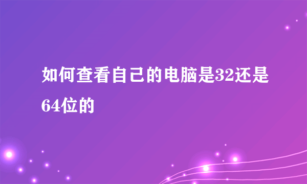 如何查看自己的电脑是32还是64位的