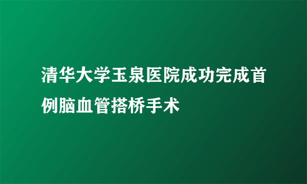 清华大学玉泉医院成功完成首例脑血管搭桥手术