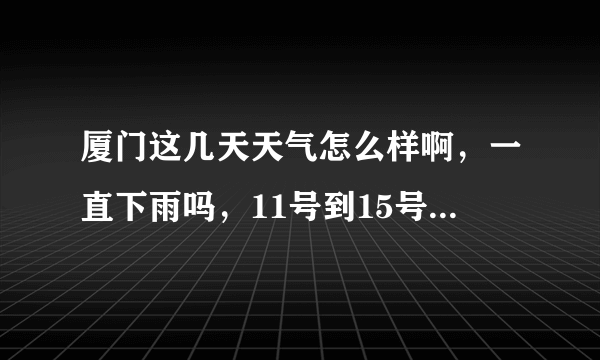 厦门这几天天气怎么样啊，一直下雨吗，11号到15号要去厦门旅游，看了天气预报怎么不是小雨就是中雨啊你妹