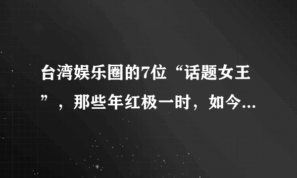 台湾娱乐圈的7位“话题女王”，那些年红极一时，如今却令人唏嘘