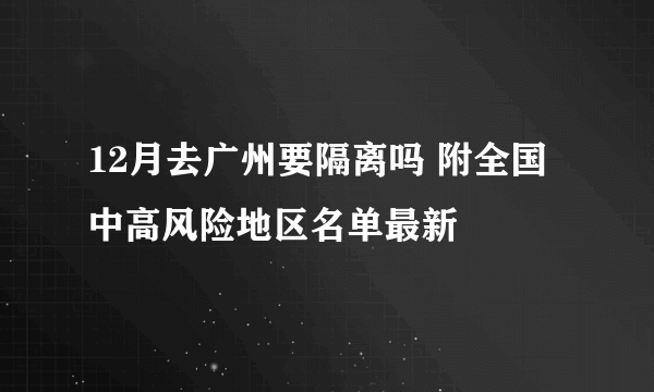 12月去广州要隔离吗 附全国中高风险地区名单最新