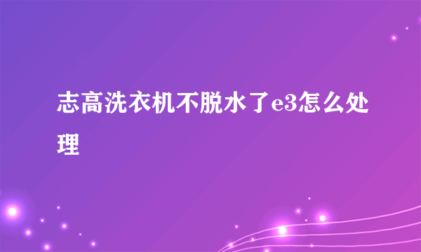 志高洗衣机不脱水了e3怎么处理