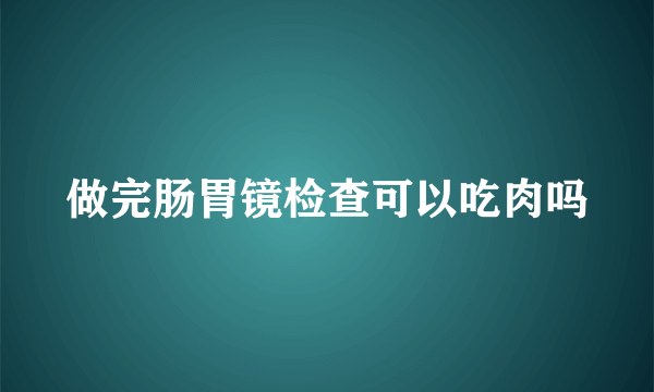 做完肠胃镜检查可以吃肉吗